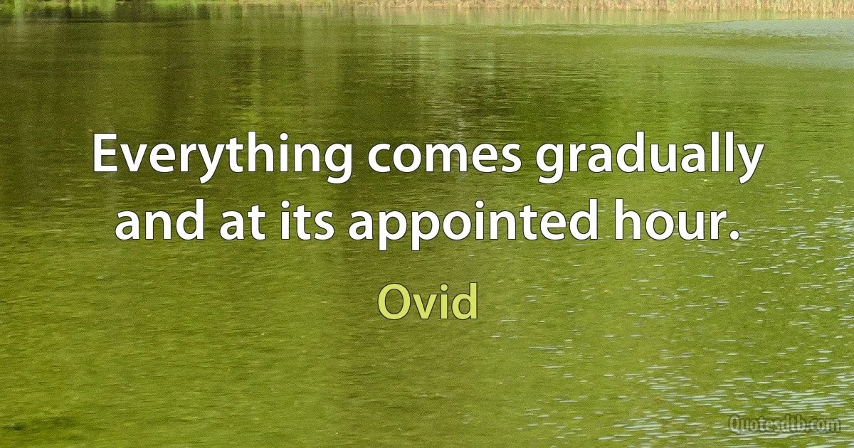 Everything comes gradually and at its appointed hour. (Ovid)