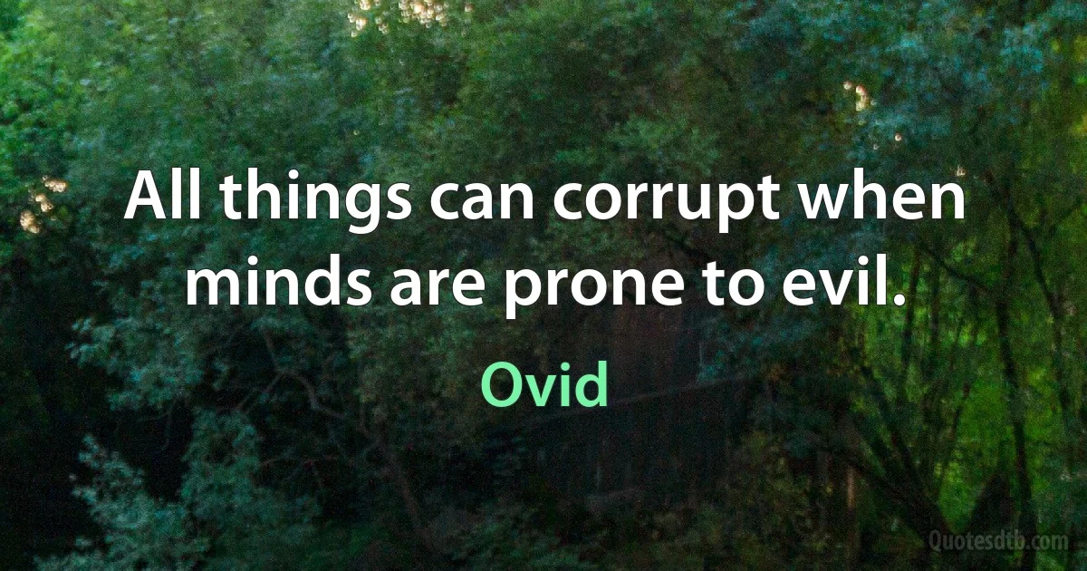 All things can corrupt when minds are prone to evil. (Ovid)