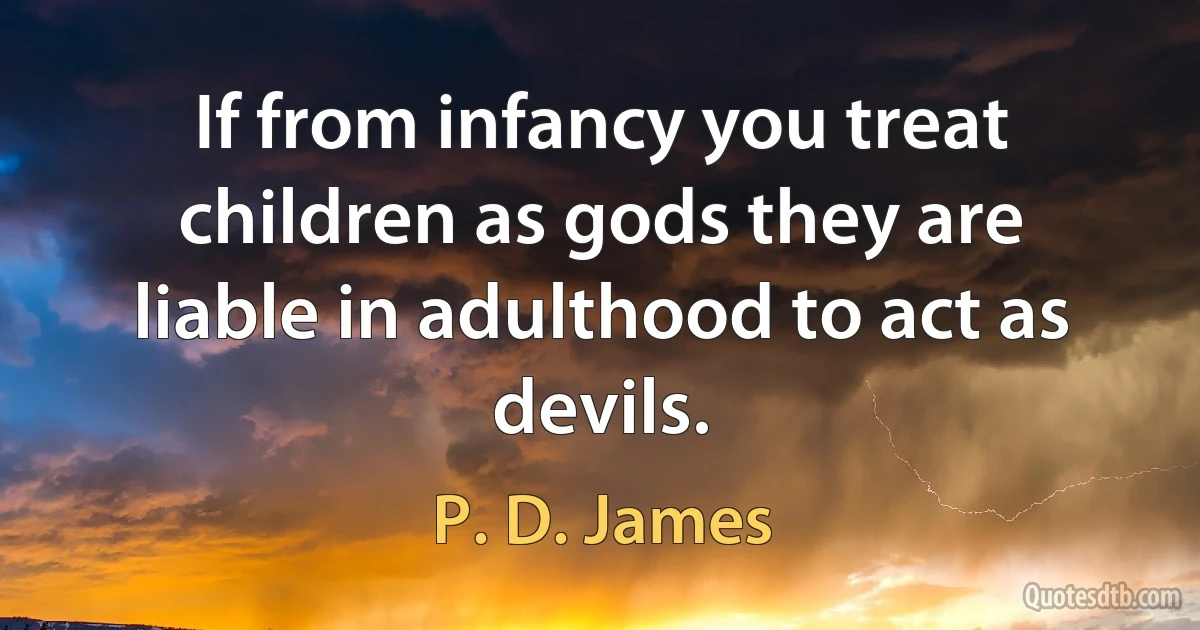 If from infancy you treat children as gods they are liable in adulthood to act as devils. (P. D. James)