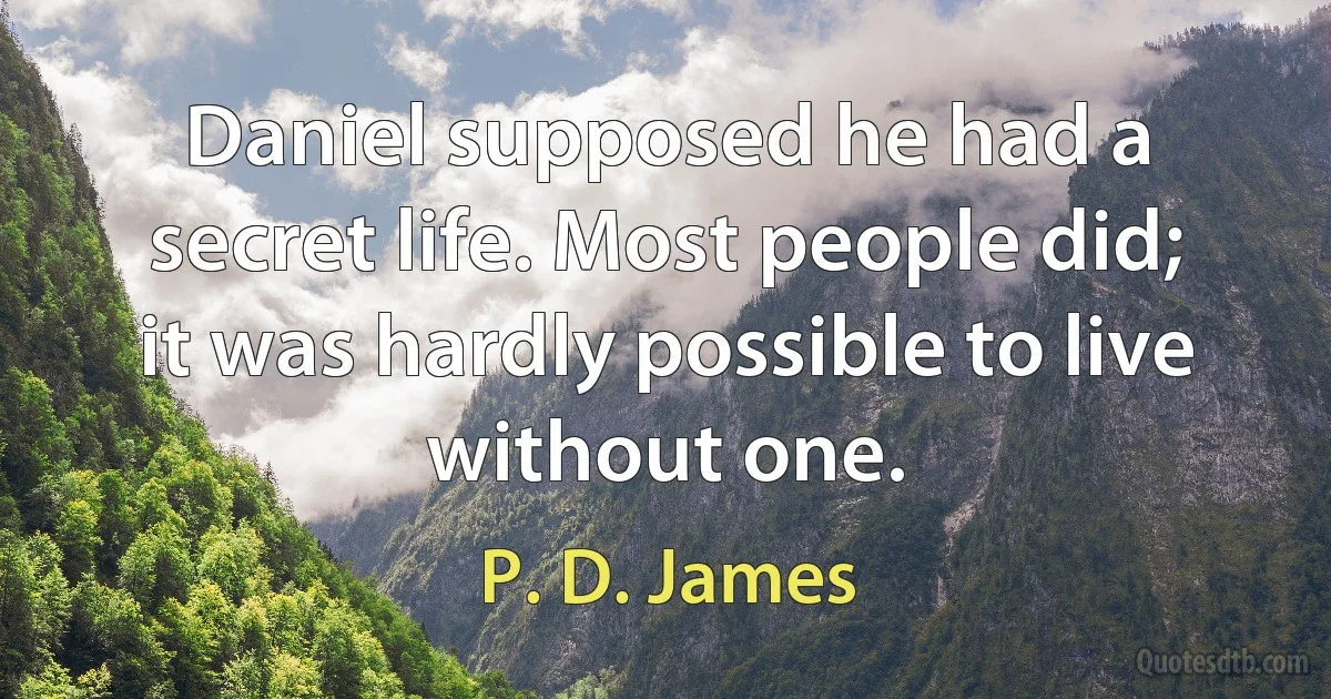 Daniel supposed he had a secret life. Most people did; it was hardly possible to live without one. (P. D. James)