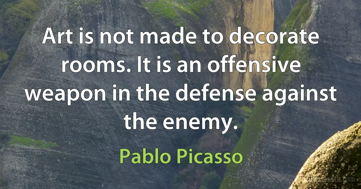 Art is not made to decorate rooms. It is an offensive weapon in the defense against the enemy. (Pablo Picasso)