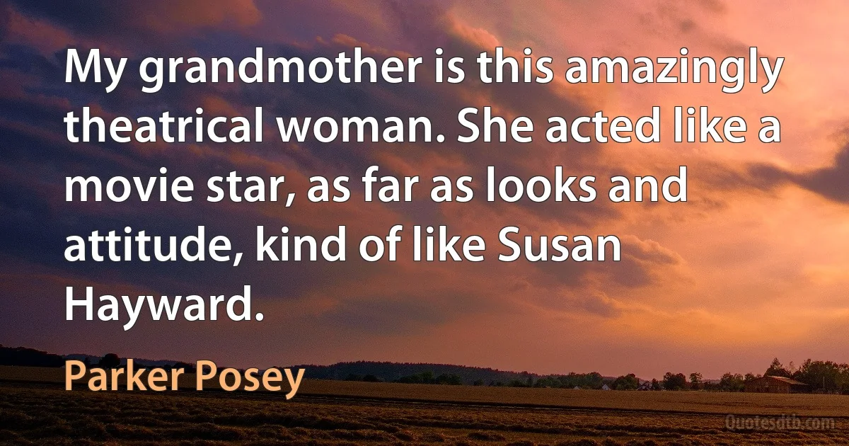 My grandmother is this amazingly theatrical woman. She acted like a movie star, as far as looks and attitude, kind of like Susan Hayward. (Parker Posey)