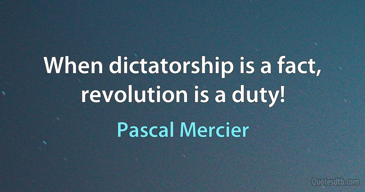 When dictatorship is a fact, revolution is a duty! (Pascal Mercier)