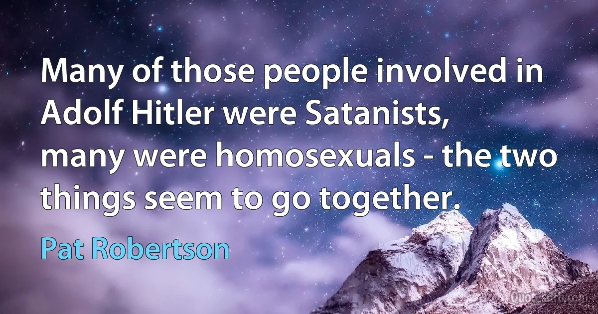 Many of those people involved in Adolf Hitler were Satanists, many were homosexuals - the two things seem to go together. (Pat Robertson)