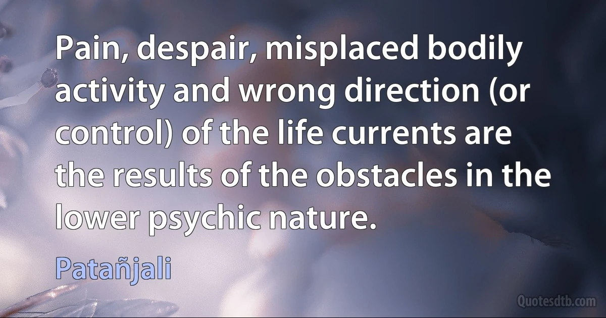 Pain, despair, misplaced bodily activity and wrong direction (or control) of the life currents are the results of the obstacles in the lower psychic nature. (Patañjali)