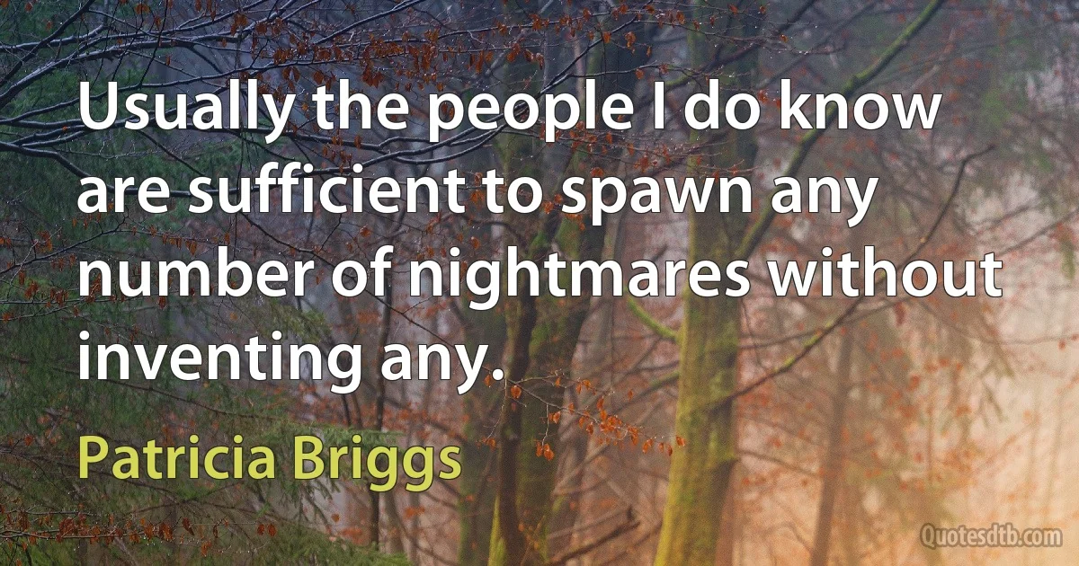 Usually the people I do know are sufficient to spawn any number of nightmares without inventing any. (Patricia Briggs)