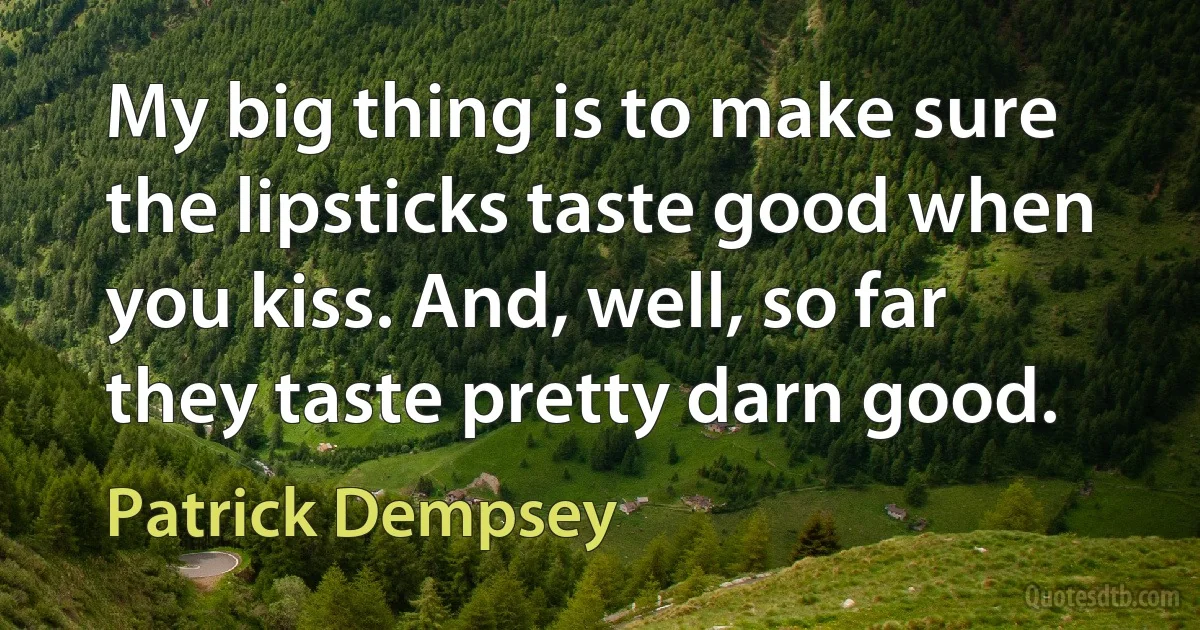 My big thing is to make sure the lipsticks taste good when you kiss. And, well, so far they taste pretty darn good. (Patrick Dempsey)