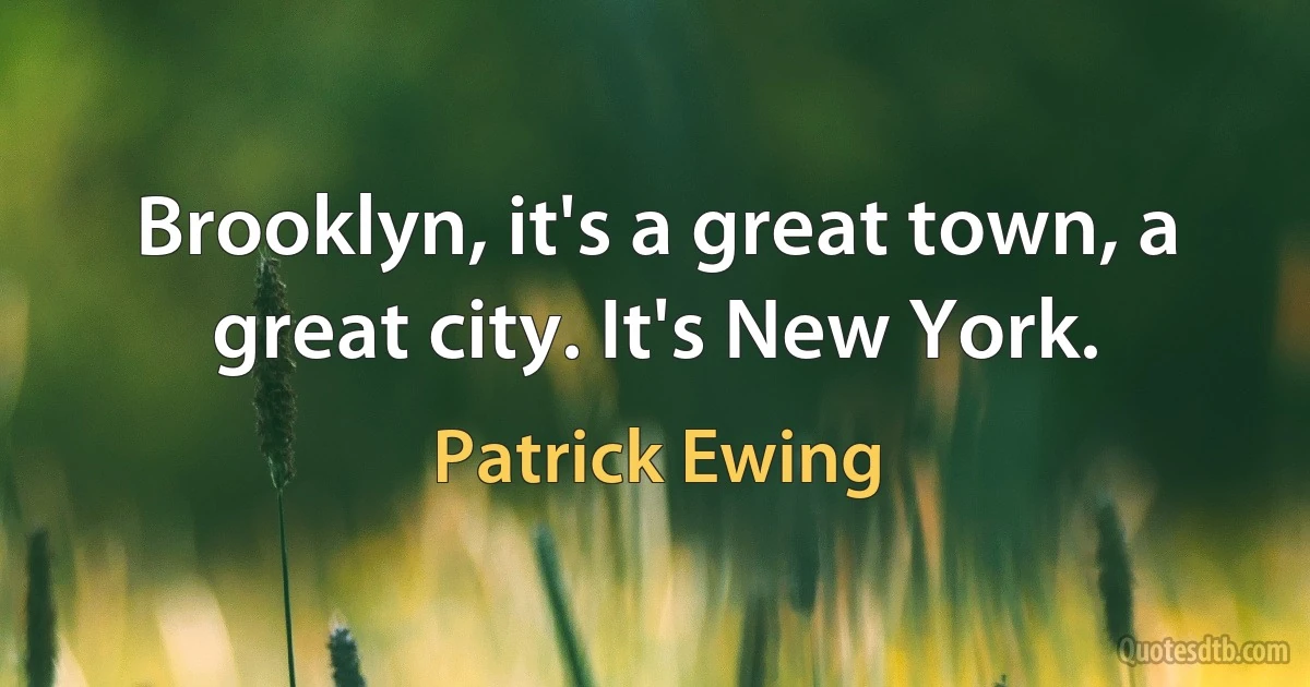 Brooklyn, it's a great town, a great city. It's New York. (Patrick Ewing)