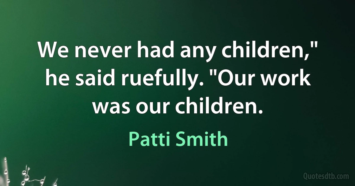 We never had any children," he said ruefully. "Our work was our children. (Patti Smith)