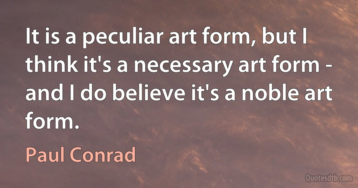 It is a peculiar art form, but I think it's a necessary art form - and I do believe it's a noble art form. (Paul Conrad)