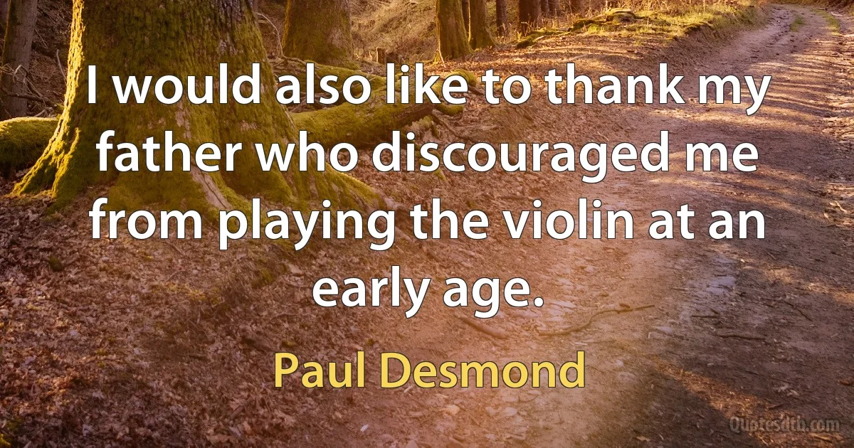 I would also like to thank my father who discouraged me from playing the violin at an early age. (Paul Desmond)