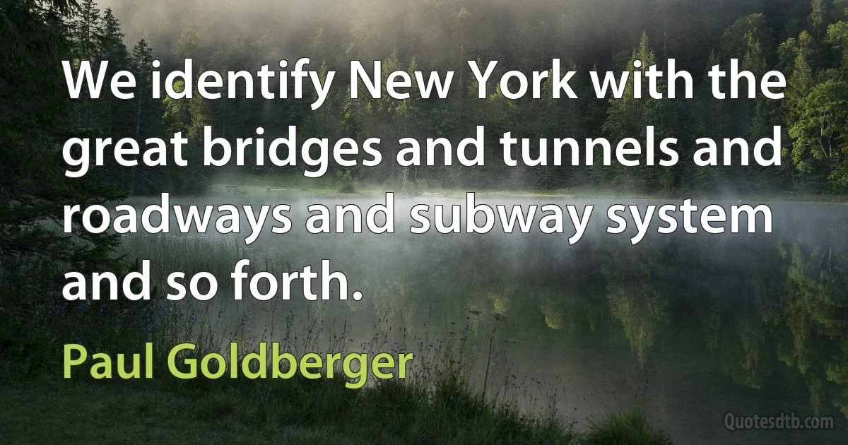 We identify New York with the great bridges and tunnels and roadways and subway system and so forth. (Paul Goldberger)