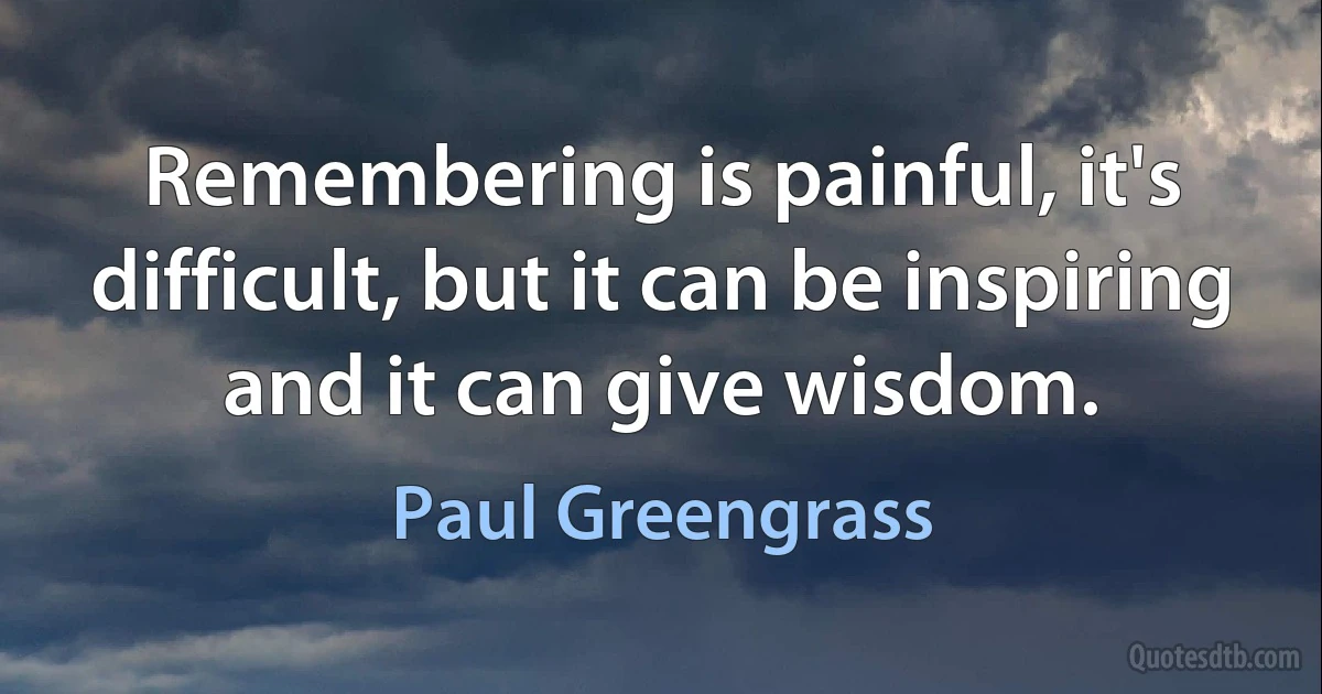 Remembering is painful, it's difficult, but it can be inspiring and it can give wisdom. (Paul Greengrass)