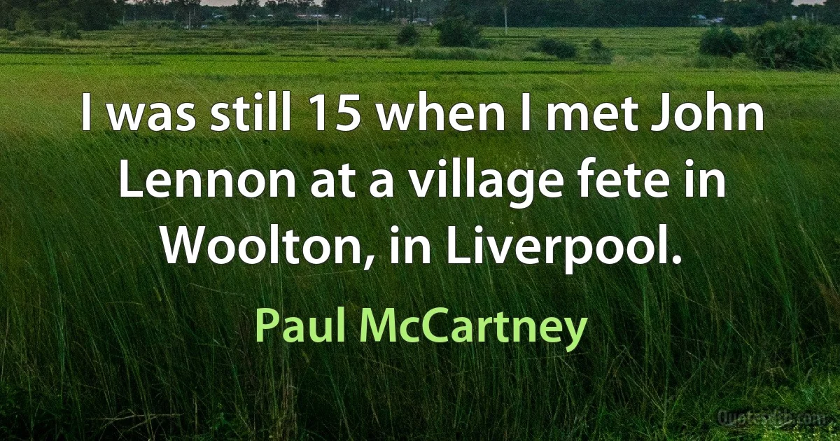 I was still 15 when I met John Lennon at a village fete in Woolton, in Liverpool. (Paul McCartney)