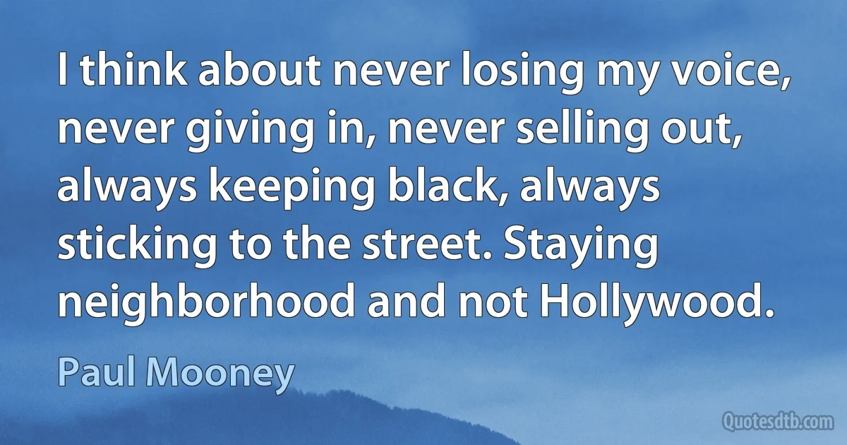 I think about never losing my voice, never giving in, never selling out, always keeping black, always sticking to the street. Staying neighborhood and not Hollywood. (Paul Mooney)