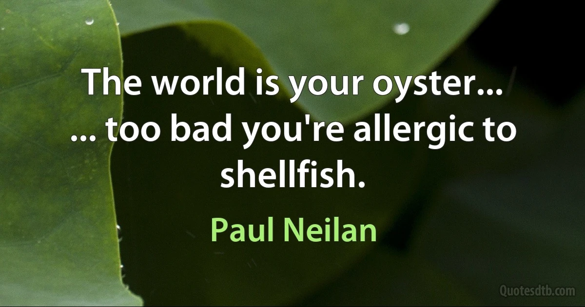 The world is your oyster...
... too bad you're allergic to shellfish. (Paul Neilan)