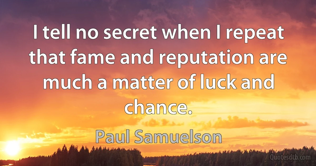 I tell no secret when I repeat that fame and reputation are much a matter of luck and chance. (Paul Samuelson)