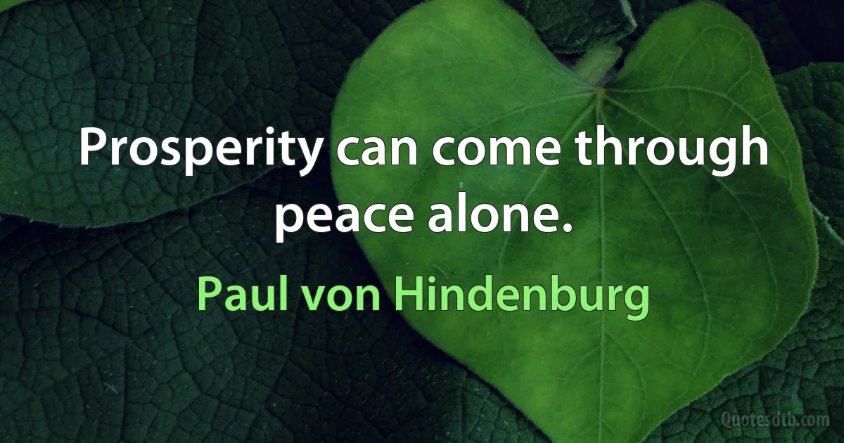 Prosperity can come through peace alone. (Paul von Hindenburg)