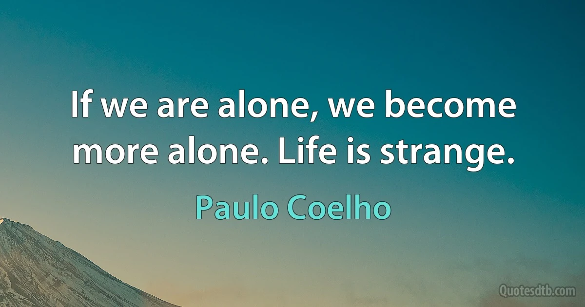 If we are alone, we become more alone. Life is strange. (Paulo Coelho)