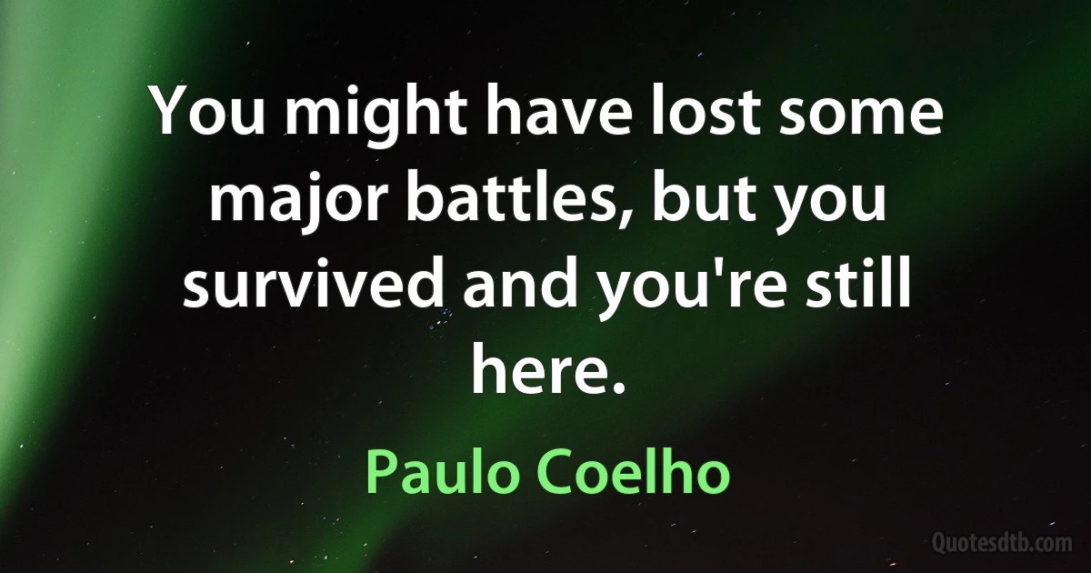 You might have lost some major battles, but you survived and you're still here. (Paulo Coelho)