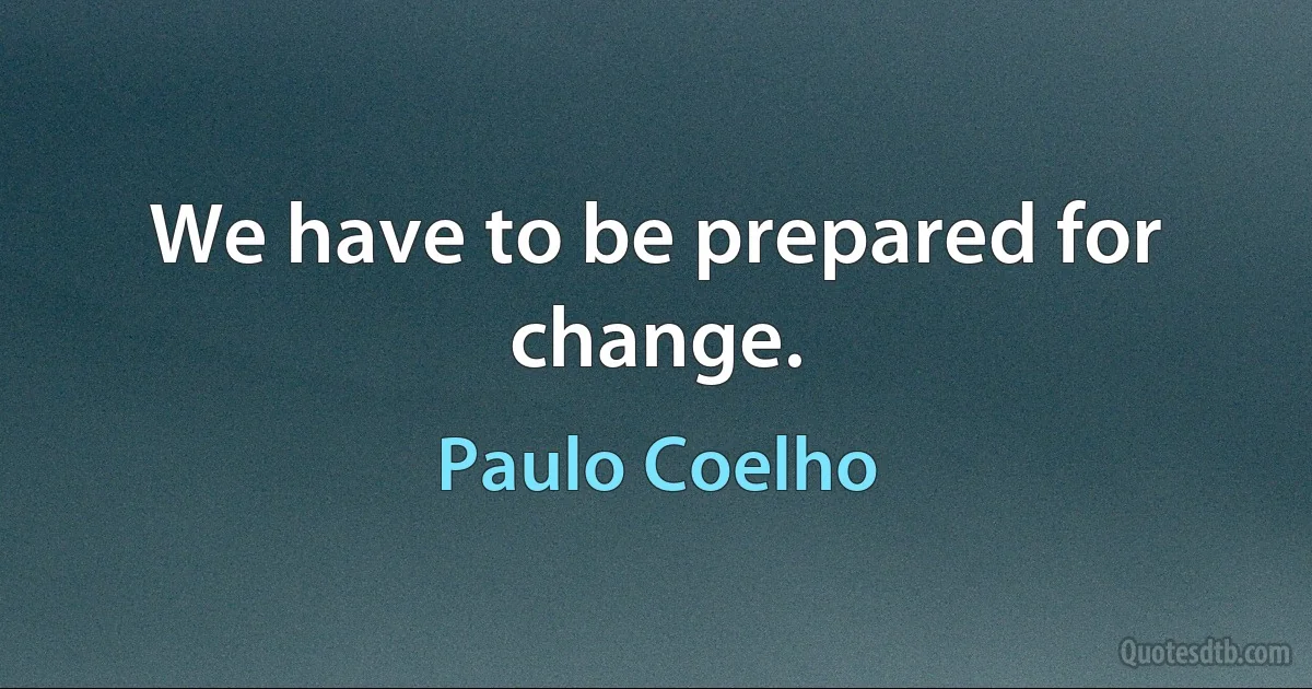 We have to be prepared for change. (Paulo Coelho)