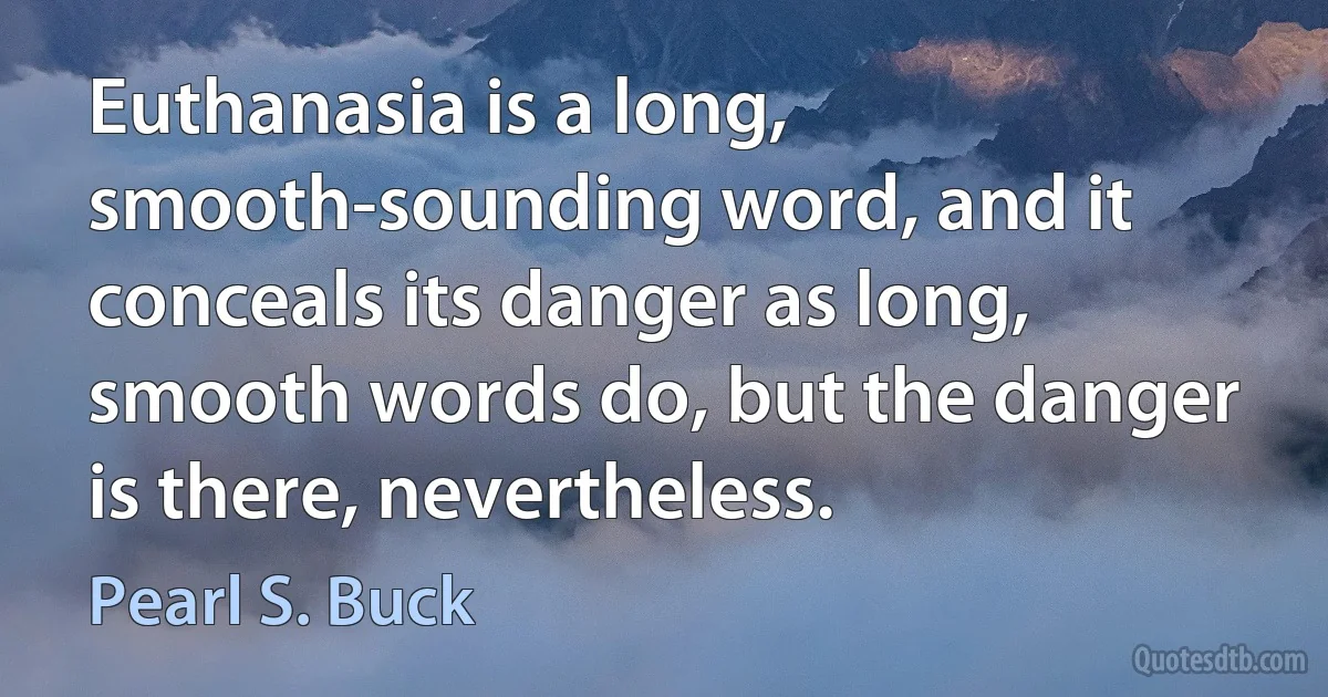 Euthanasia is a long, smooth-sounding word, and it conceals its danger as long, smooth words do, but the danger is there, nevertheless. (Pearl S. Buck)