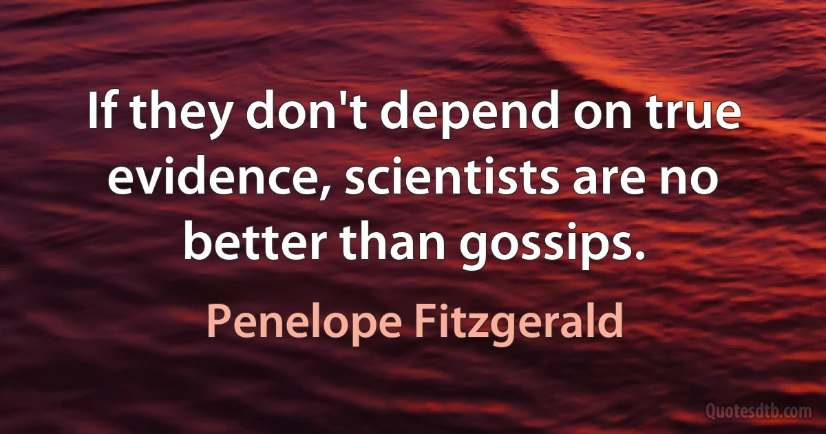 If they don't depend on true evidence, scientists are no better than gossips. (Penelope Fitzgerald)