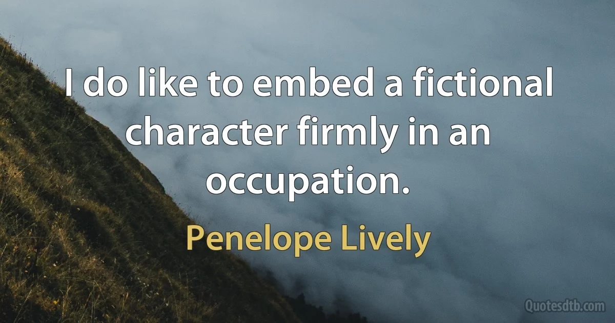 I do like to embed a fictional character firmly in an occupation. (Penelope Lively)