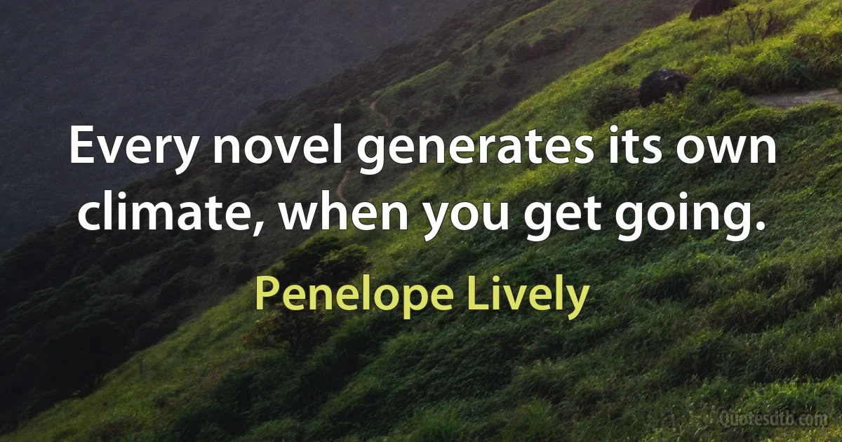 Every novel generates its own climate, when you get going. (Penelope Lively)