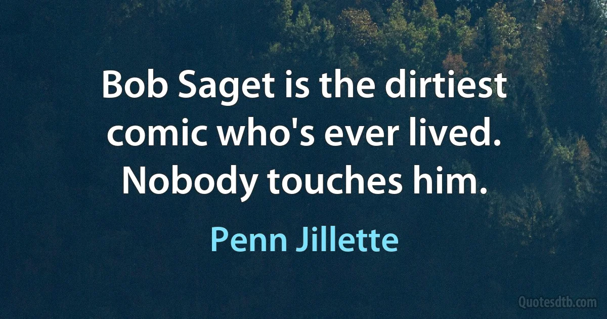 Bob Saget is the dirtiest comic who's ever lived. Nobody touches him. (Penn Jillette)