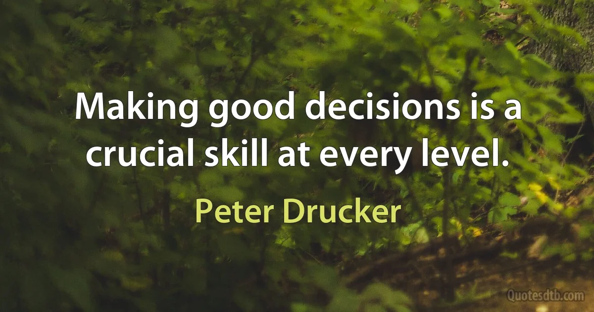 Making good decisions is a crucial skill at every level. (Peter Drucker)