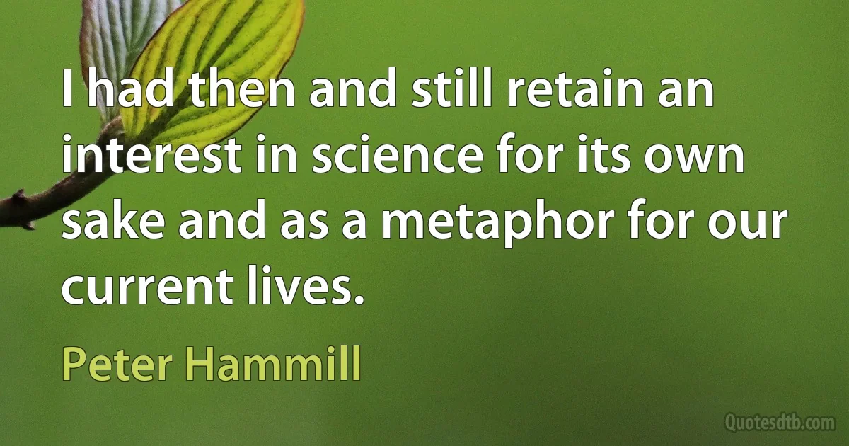 I had then and still retain an interest in science for its own sake and as a metaphor for our current lives. (Peter Hammill)