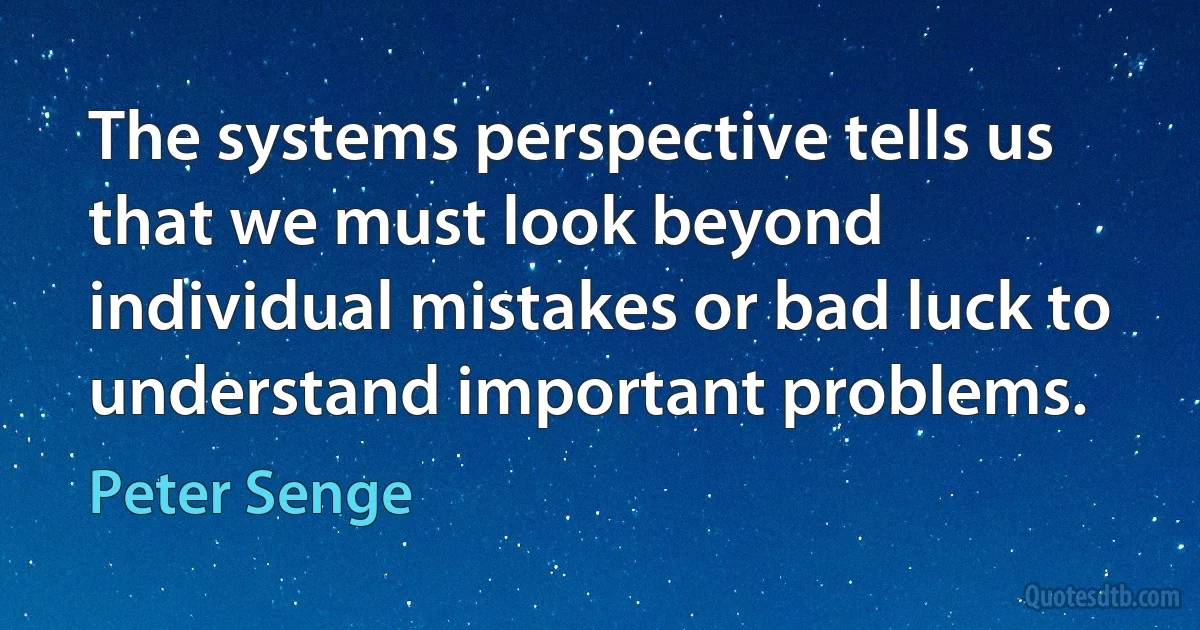 The systems perspective tells us that we must look beyond individual mistakes or bad luck to understand important problems. (Peter Senge)