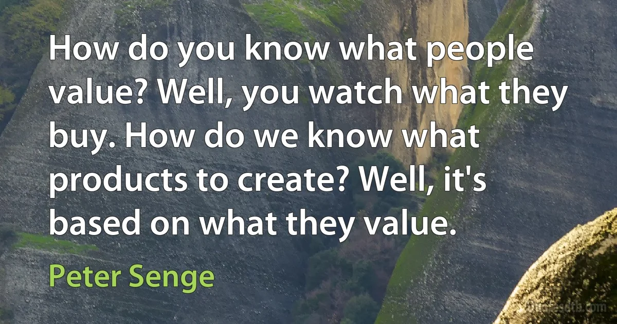 How do you know what people value? Well, you watch what they buy. How do we know what products to create? Well, it's based on what they value. (Peter Senge)