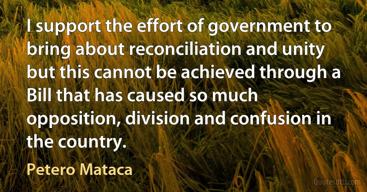 I support the effort of government to bring about reconciliation and unity but this cannot be achieved through a Bill that has caused so much opposition, division and confusion in the country. (Petero Mataca)