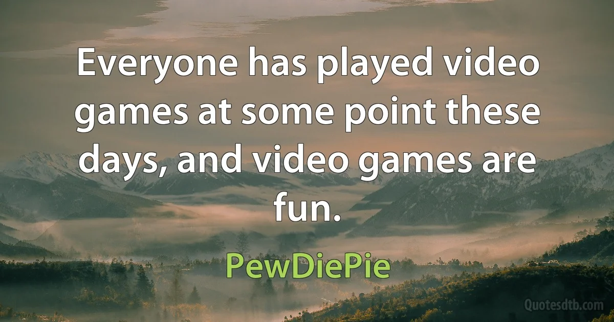 Everyone has played video games at some point these days, and video games are fun. (PewDiePie)