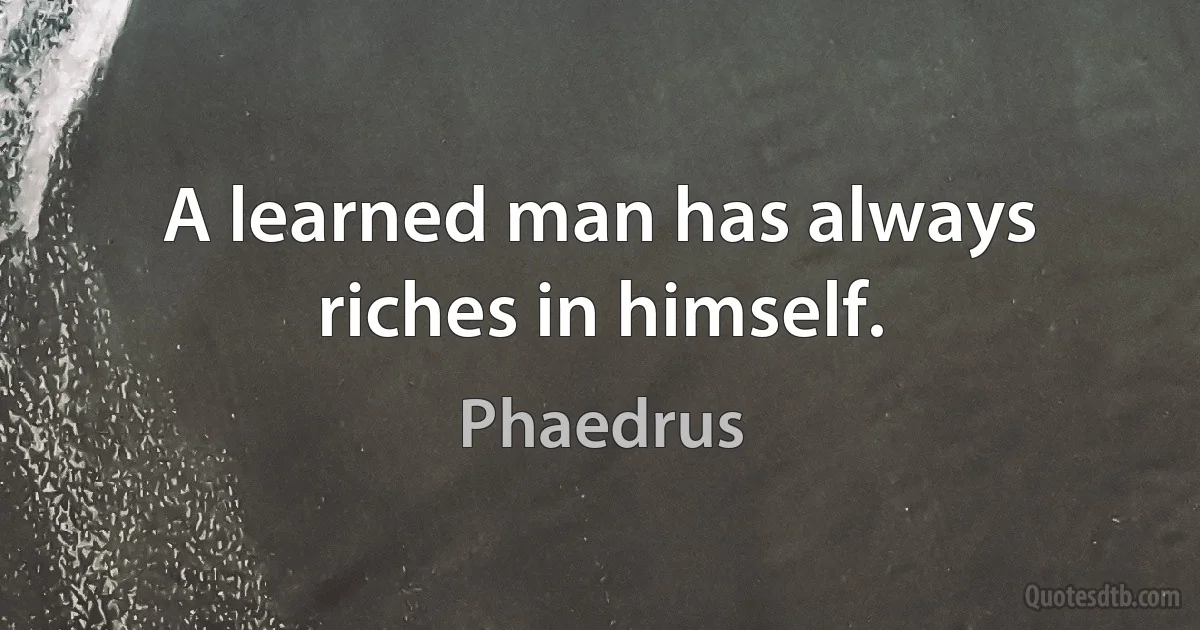 A learned man has always riches in himself. (Phaedrus)