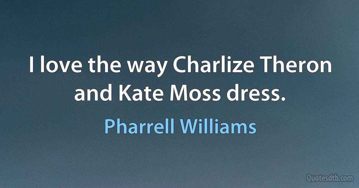 I love the way Charlize Theron and Kate Moss dress. (Pharrell Williams)