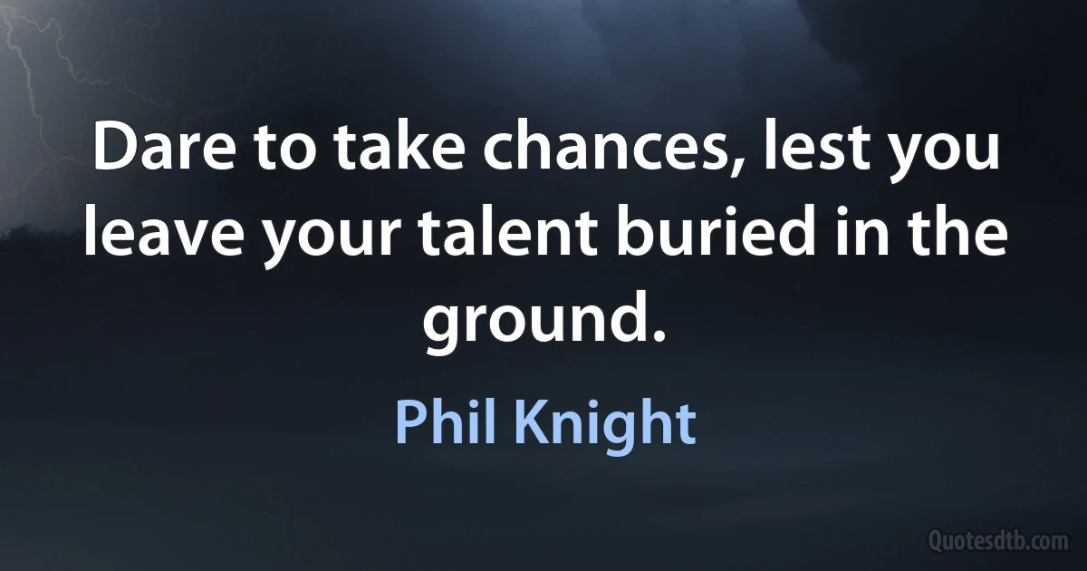 Dare to take chances, lest you leave your talent buried in the ground. (Phil Knight)