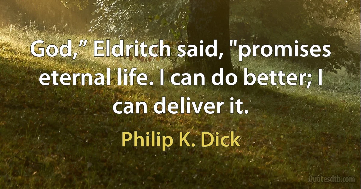 God,” Eldritch said, "promises eternal life. I can do better; I can deliver it. (Philip K. Dick)