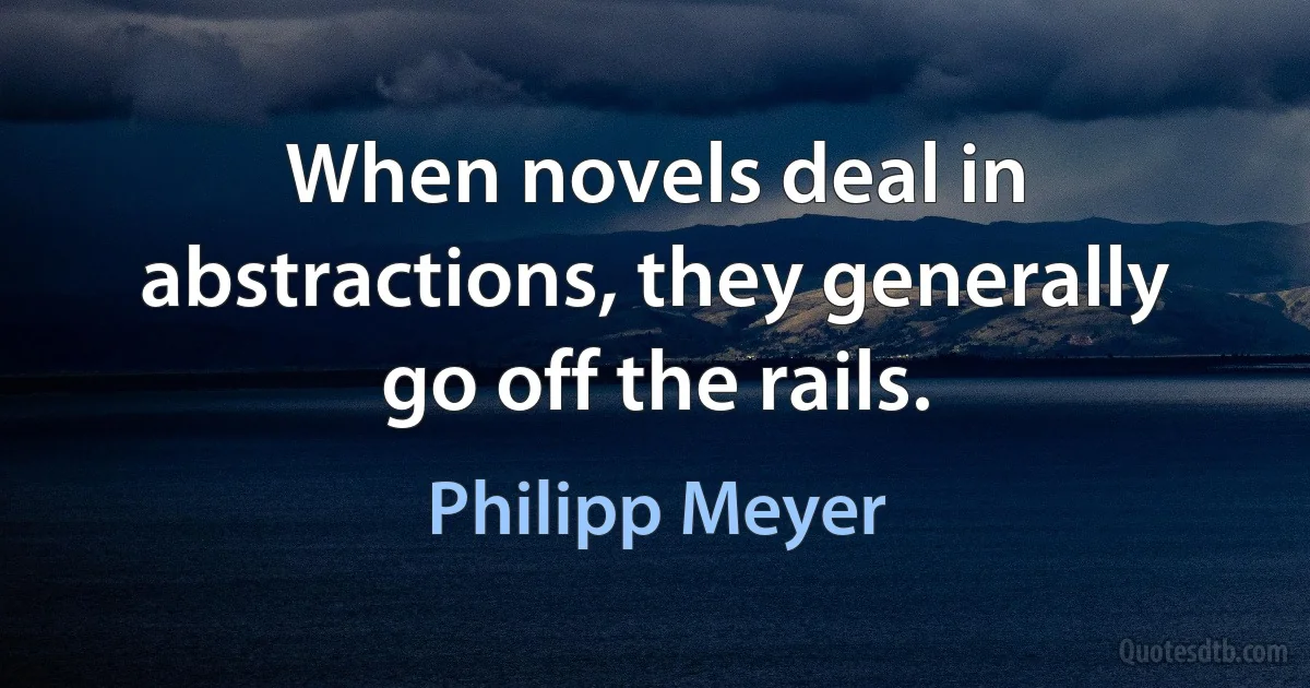 When novels deal in abstractions, they generally go off the rails. (Philipp Meyer)