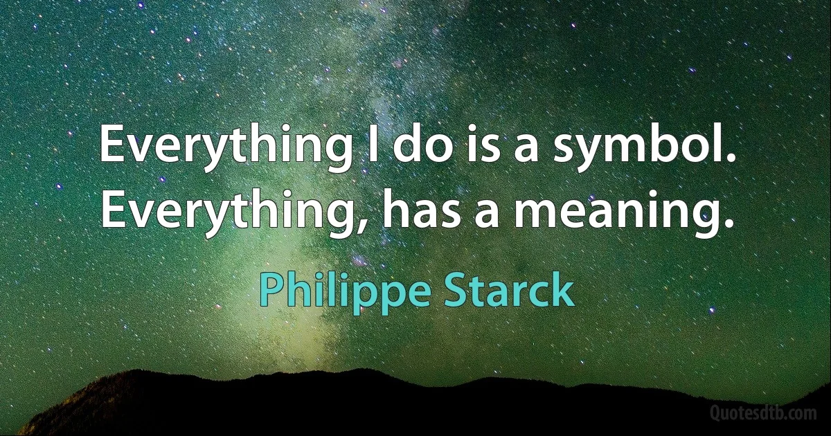 Everything I do is a symbol. Everything, has a meaning. (Philippe Starck)