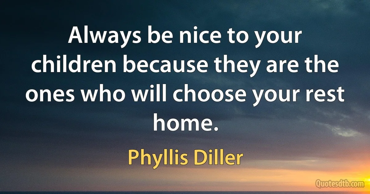 Always be nice to your children because they are the ones who will choose your rest home. (Phyllis Diller)