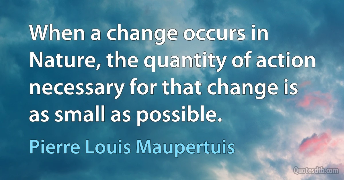 When a change occurs in Nature, the quantity of action necessary for that change is as small as possible. (Pierre Louis Maupertuis)