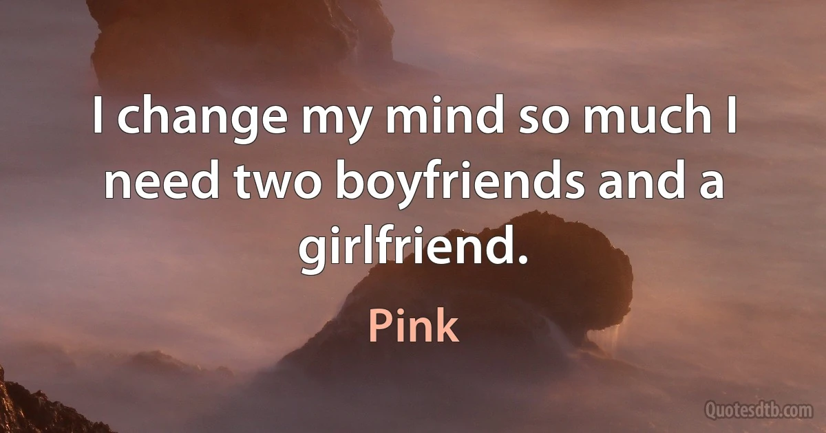 I change my mind so much I need two boyfriends and a girlfriend. (Pink)