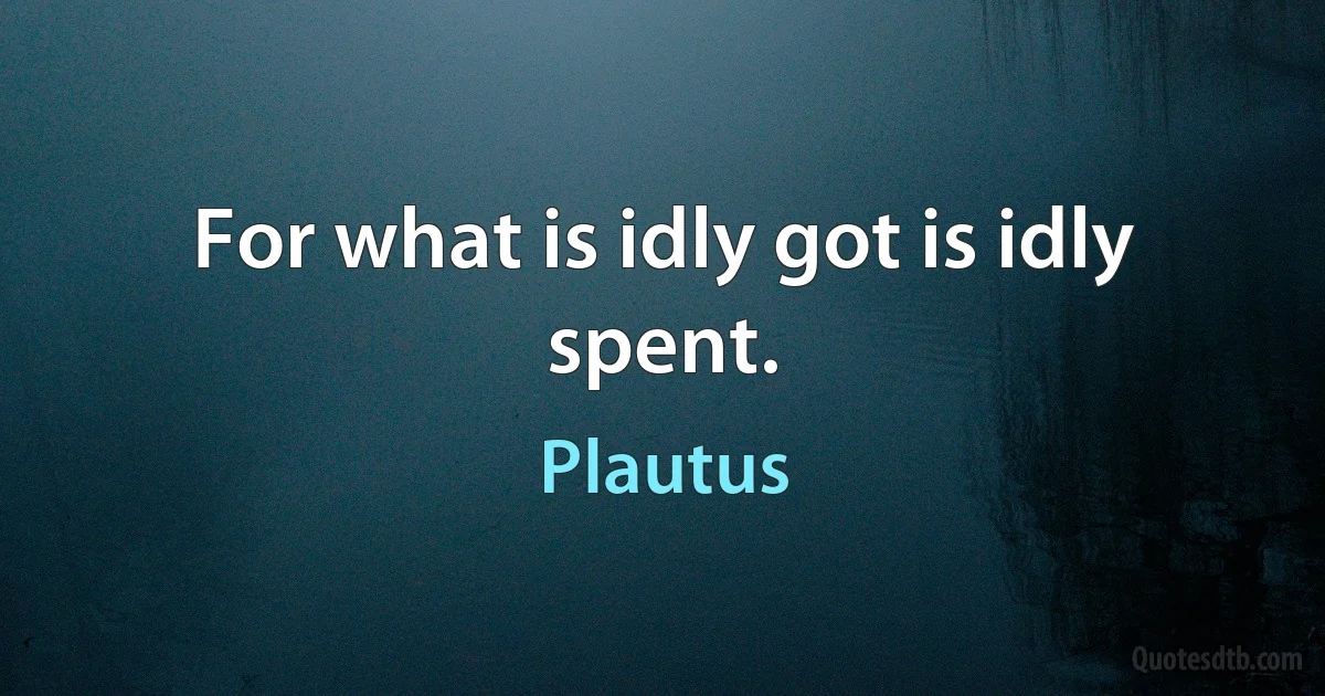 For what is idly got is idly spent. (Plautus)