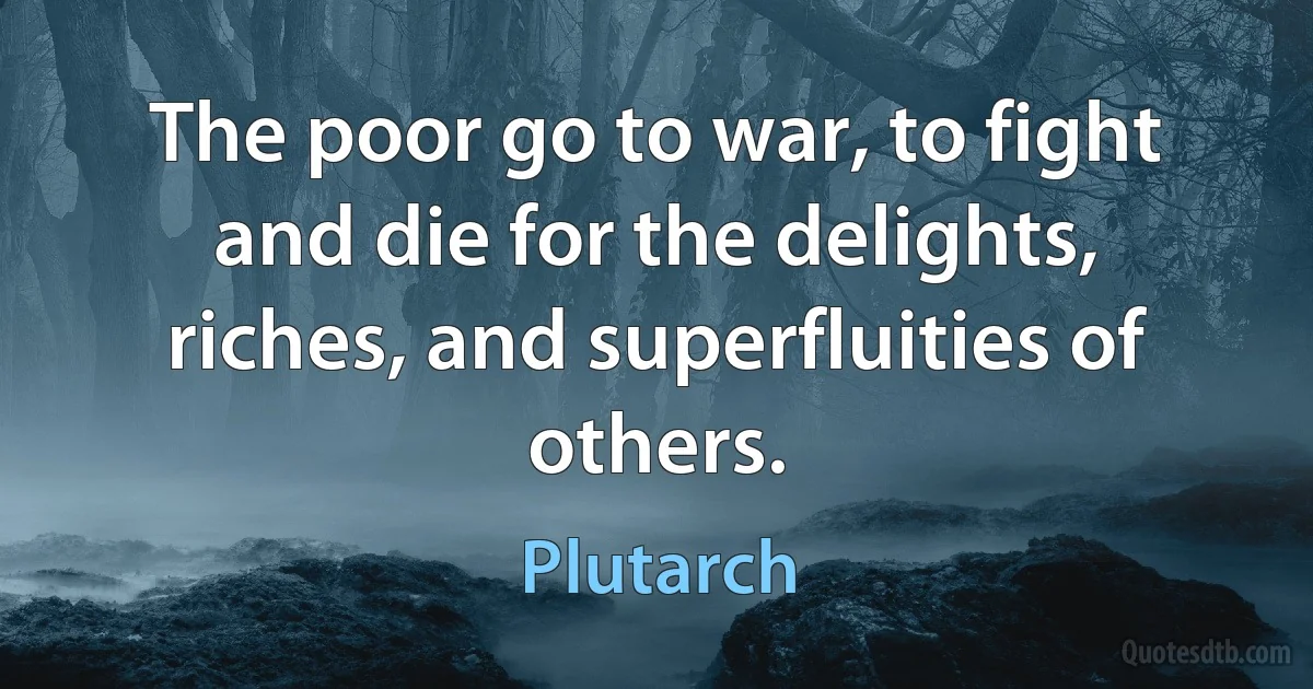 The poor go to war, to fight and die for the delights, riches, and superfluities of others. (Plutarch)