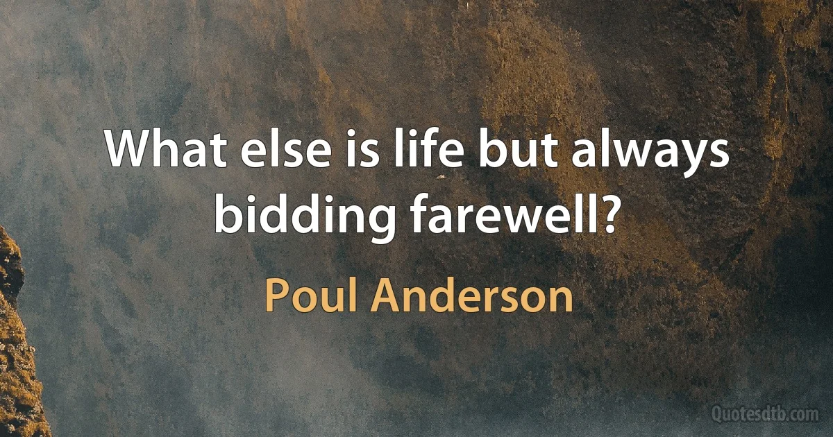 What else is life but always bidding farewell? (Poul Anderson)