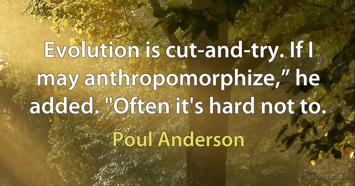 Evolution is cut-and-try. If I may anthropomorphize,” he added. "Often it's hard not to. (Poul Anderson)