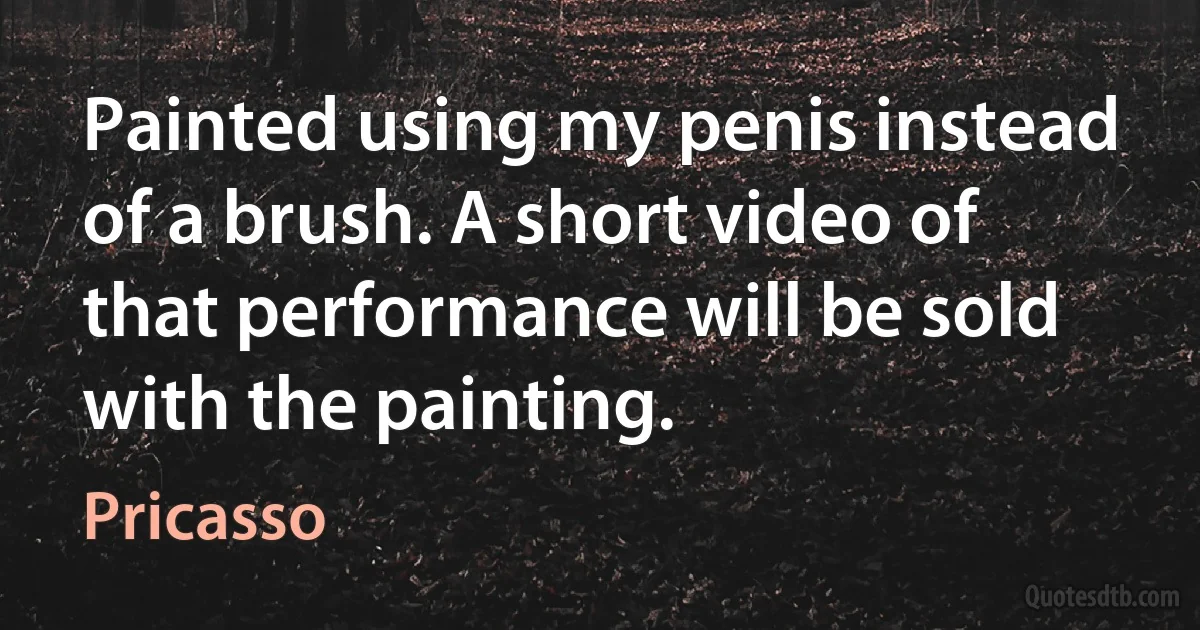 Painted using my penis instead of a brush. A short video of that performance will be sold with the painting. (Pricasso)